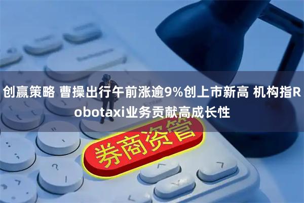 创赢策略 曹操出行午前涨逾9%创上市新高 机构指Robotaxi业务贡献高成长性
