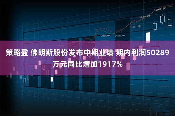 策略盈 佛朗斯股份发布中期业绩 期内利润50289万元同比增加1917%