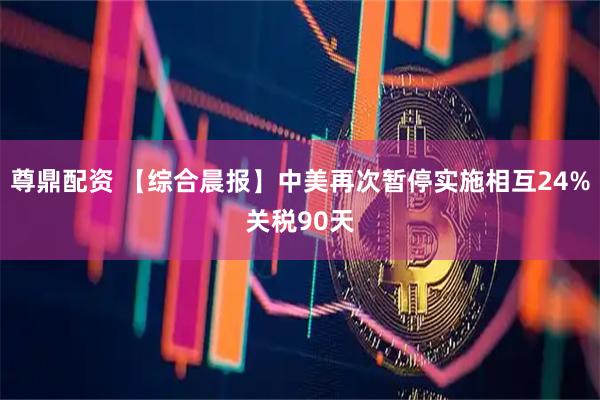 尊鼎配资 【综合晨报】中美再次暂停实施相互24%关税90天