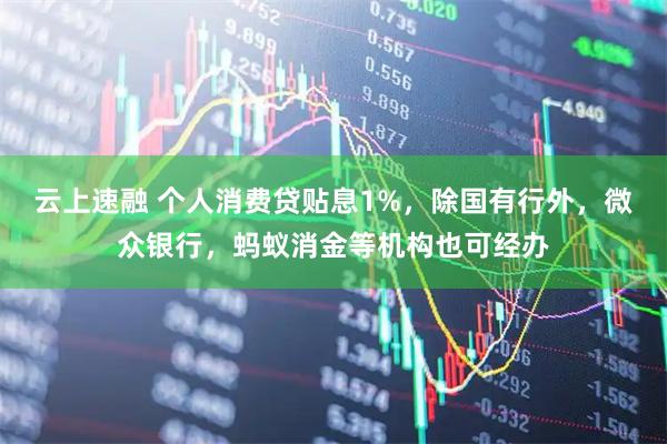云上速融 个人消费贷贴息1%，除国有行外，微众银行，蚂蚁消金等机构也可经办