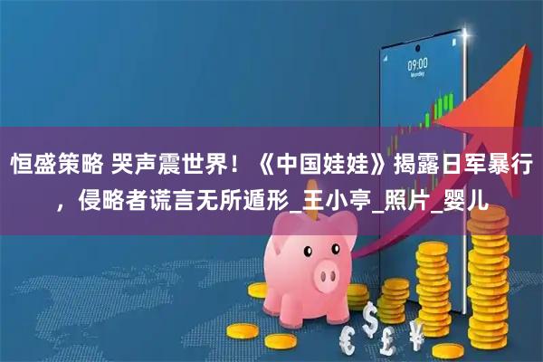 恒盛策略 哭声震世界！《中国娃娃》揭露日军暴行，侵略者谎言无所遁形_王小亭_照片_婴儿