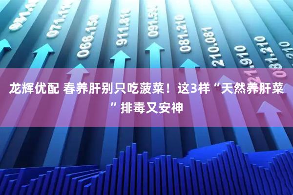 龙辉优配 春养肝别只吃菠菜！这3样“天然养肝菜”排毒又安神