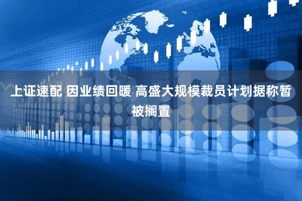 上证速配 因业绩回暖 高盛大规模裁员计划据称暂被搁置