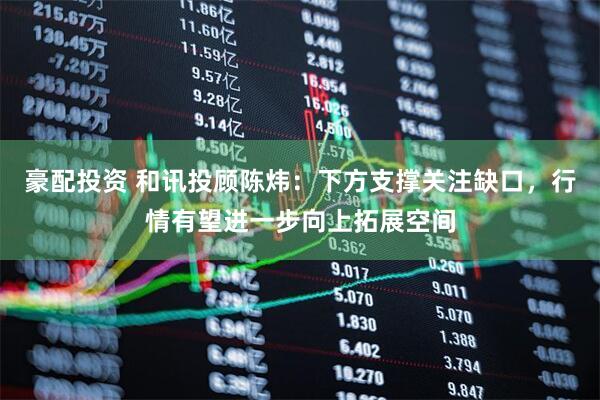 豪配投资 和讯投顾陈炜：下方支撑关注缺口，行情有望进一步向上拓展空间