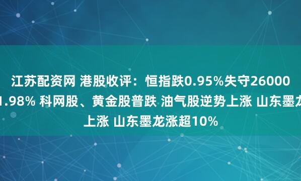 江苏配资网 港股收评：恒指跌0.95%失守26000点 科指跌1.98% 科网股、黄金股普跌 油气股逆势上涨 山东墨龙涨超10%
