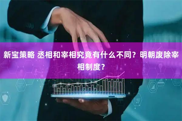 新宝策略 丞相和宰相究竟有什么不同？明朝废除宰相制度？