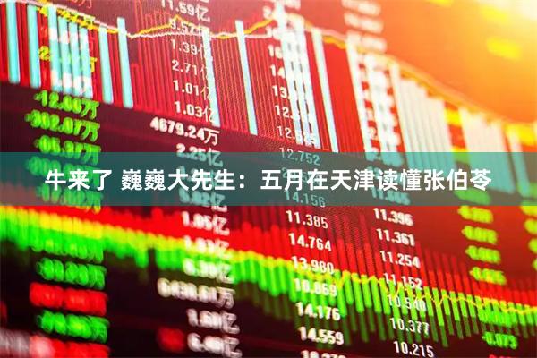 牛来了 巍巍大先生：五月在天津读懂张伯苓