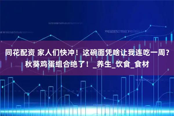 同花配资 家人们快冲！这碗面凭啥让我连吃一周？秋葵鸡蛋组合绝了！_养生_饮食_食材