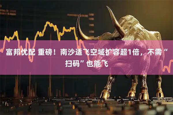 富邦优配 重磅！南沙适飞空域扩容超1倍，不需“扫码”也能飞