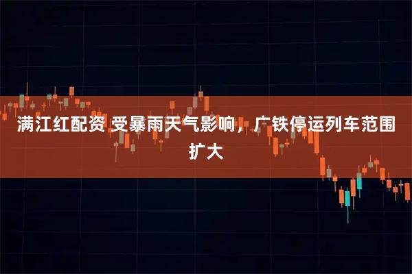 满江红配资 受暴雨天气影响，广铁停运列车范围扩大