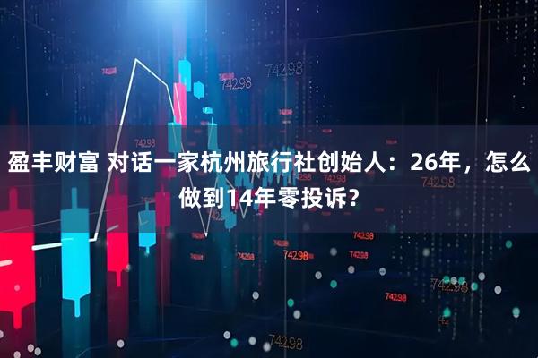 盈丰财富 对话一家杭州旅行社创始人：26年，怎么做到14年零投诉？
