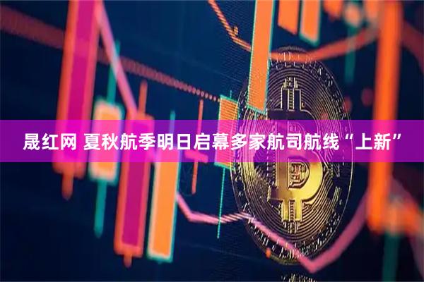 晟红网 夏秋航季明日启幕多家航司航线“上新”