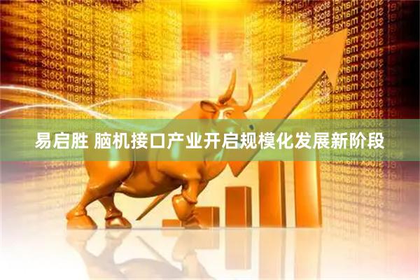 易启胜 脑机接口产业开启规模化发展新阶段