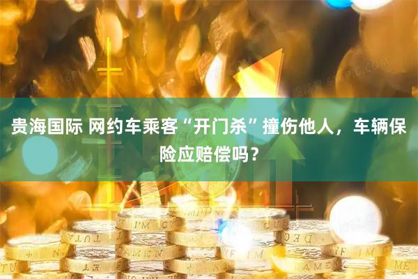 贵海国际 网约车乘客“开门杀”撞伤他人，车辆保险应赔偿吗？