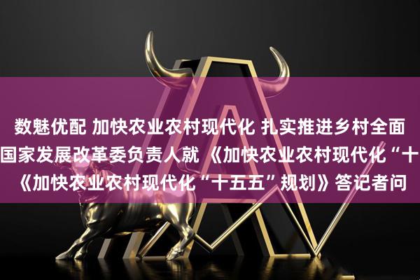 数魅优配 加快农业农村现代化 扎实推进乡村全面振兴 ——农业农村部、国家发展改革委负责人就 《加快农业农村现代化“十五五”规划》答记者问