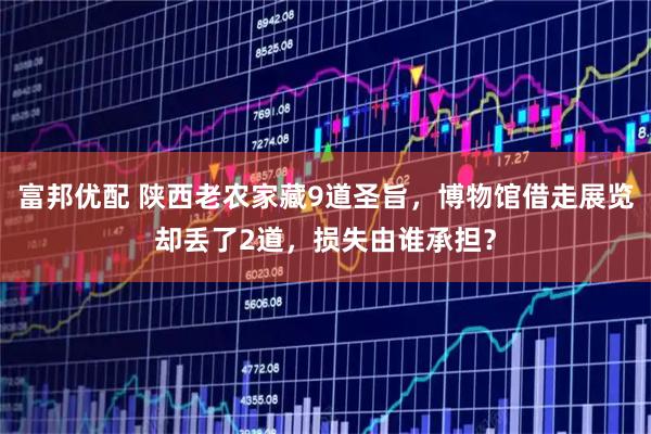 富邦优配 陕西老农家藏9道圣旨，博物馆借走展览却丢了2道，损失由谁承担？