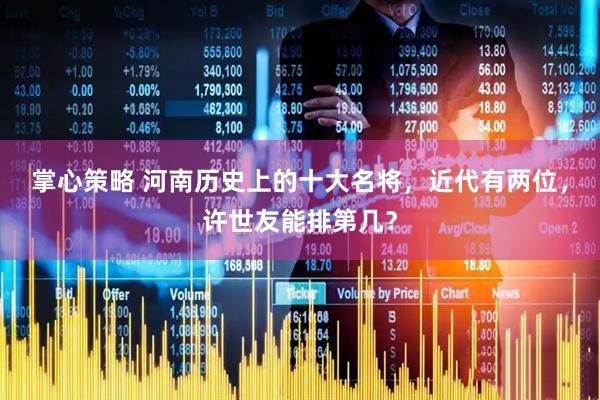 掌心策略 河南历史上的十大名将，近代有两位，许世友能排第几？