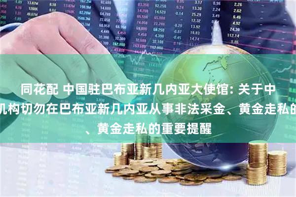 同花配 中国驻巴布亚新几内亚大使馆: 关于中国公民和机构切勿在巴布亚新几内亚从事非法采金、黄金走私的重要提醒