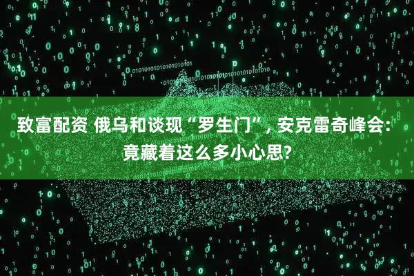 致富配资 俄乌和谈现“罗生门”, 安克雷奇峰会: 竟藏着这么多小心思?